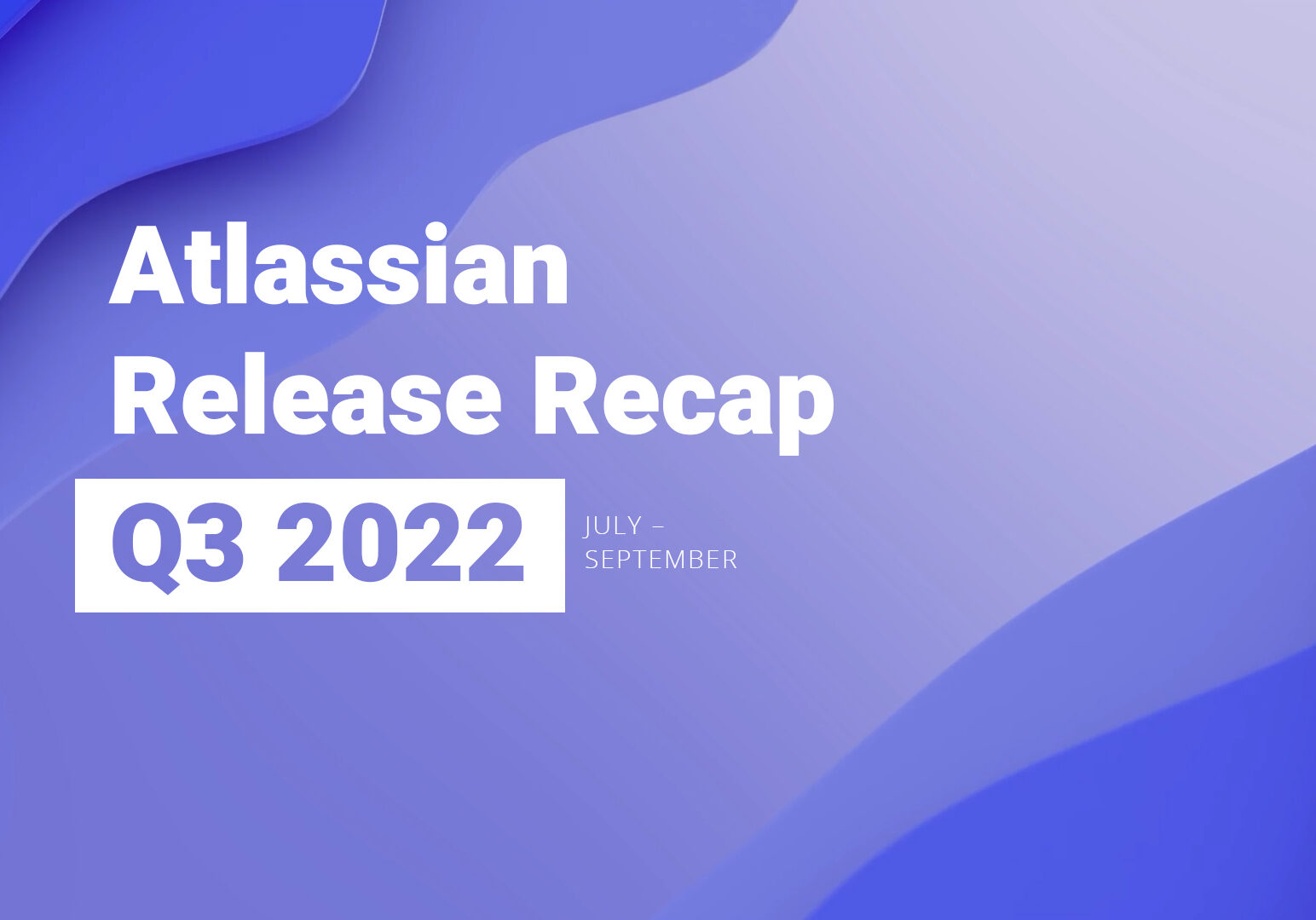 Atlassian Release Recap - Jul-Sep 2022